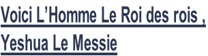 Voici L’Homme Le Roi des rois ,  Yeshua Le Messie